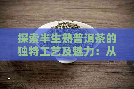 探索半生熟普洱茶的独特工艺及魅力：从原料选取到风味形成