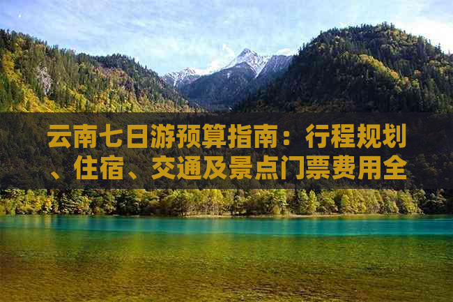 云南七日游预算指南：行程规划、住宿、交通及景点门票费用全解析
