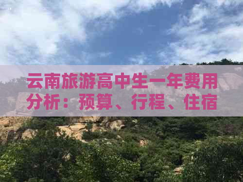 云南旅游高中生一年费用分析：预算、行程、住宿全解析