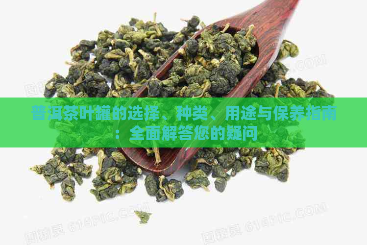 普洱茶叶罐的选择、种类、用途与保养指南：全面解答您的疑问