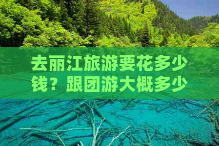 去丽江旅游要花多少钱？跟团游大概多少钱？