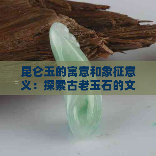 昆仑玉的寓意和象征意义：探索古老玉石的文化内涵