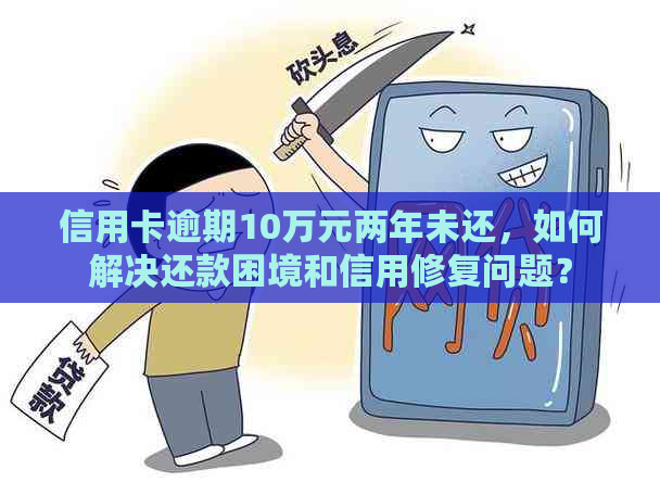 信用卡逾期10万元两年未还，如何解决还款困境和信用修复问题？