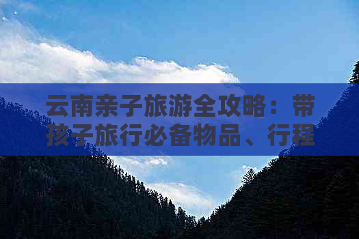 云南亲子旅游全攻略：带孩子旅行必备物品、行程推荐和注意事项