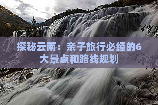 探秘云南：亲子旅行必经的6大景点和路线规划