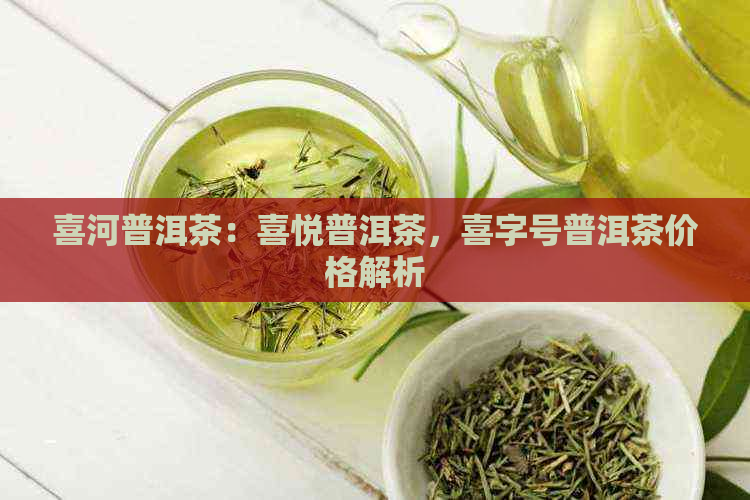 喜河普洱茶：喜悦普洱茶，喜字号普洱茶价格解析