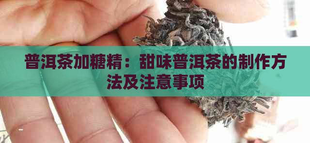 普洱茶加糖精：甜味普洱茶的制作方法及注意事项