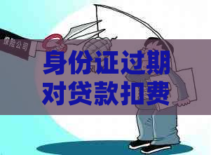 身份证过期对贷款扣费及办理过程的影响：全面解析与应对方法