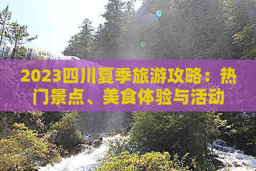 2023四川夏季旅游攻略：热门景点、美食体验与活动推荐指南