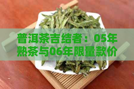 普洱茶吉结者：05年熟茶与06年限量款价格表