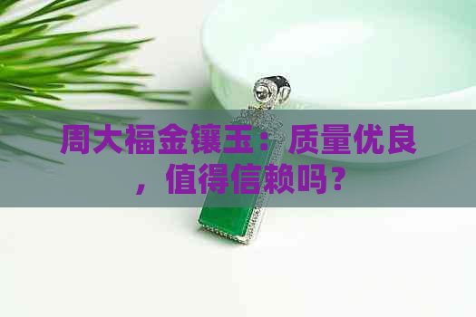 周大福金镶玉：质量优良，值得信赖吗？