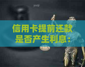 信用卡提前还款是否产生利息：全面解答与对比