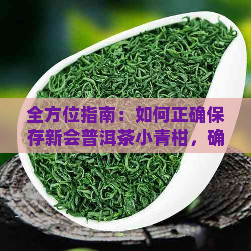 全方位指南：如何正确保存新会普洱茶小青柑，确保其品质与口感不受影响