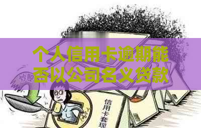 个人信用卡逾期能否以公司名义贷款？安全性如何保障？