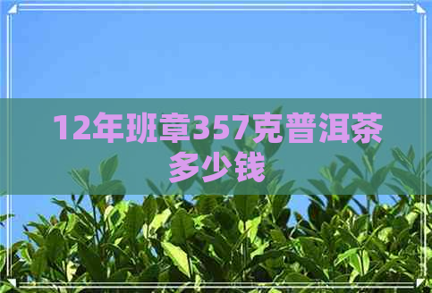 12年班章357克普洱茶多少钱