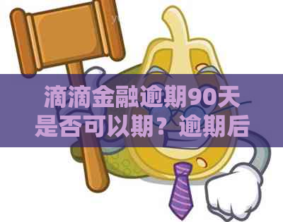 滴滴金融逾期90天是否可以期？逾期后果与解决办法是什么？