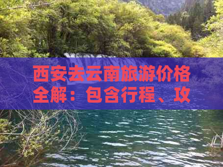 西安去云南旅游价格全解：包含行程、攻略及跟团报价