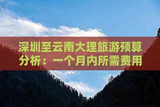 深圳至云南大理旅游预算分析：一个月内所需费用全解析