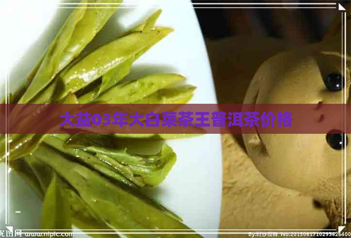 大益03年大白菜茶王普洱茶价格