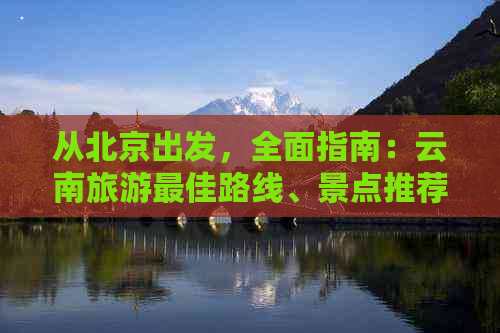 从北京出发，全面指南：云南旅游更佳路线、景点推荐、交通及住宿攻略