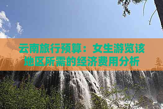 云南旅行预算：女生游览该地区所需的经济费用分析