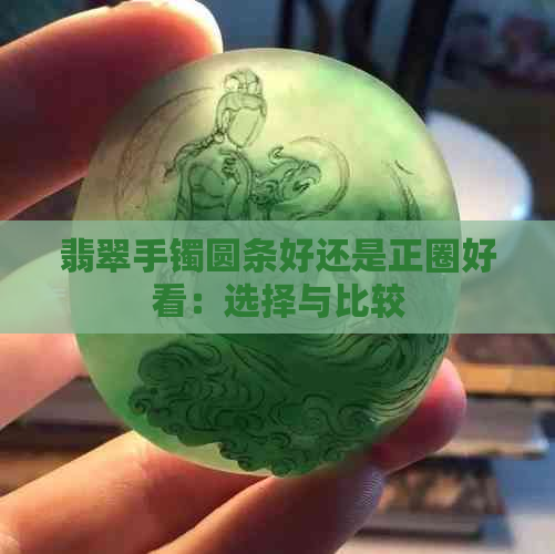 翡翠手镯圆条好还是正圈好看：选择与比较