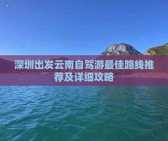 深圳出发云南自驾游更佳路线推荐及详细攻略