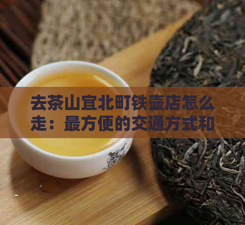 去茶山宜北町铁壶店怎么走：最方便的交通方式和路线