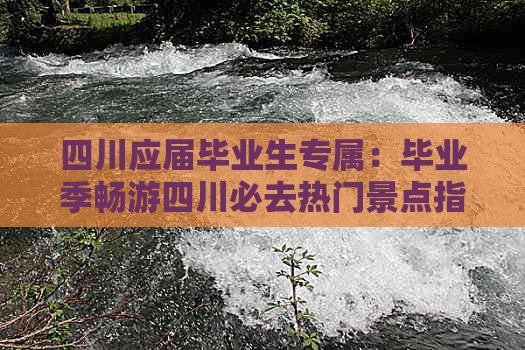 四川应届毕业生专属：毕业季畅游四川必去热门景点指南