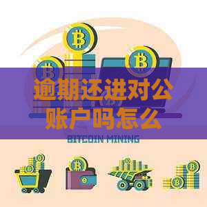 逾期还进对公账户吗怎么办：贷款逾期还款手续与安全性探讨