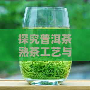 探究普洱茶熟茶工艺与原料的相互影响：从选料到发酵的艺术