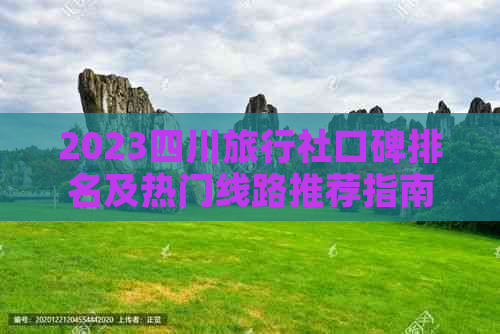 2023四川旅行社口碑排名及热门线路推荐指南