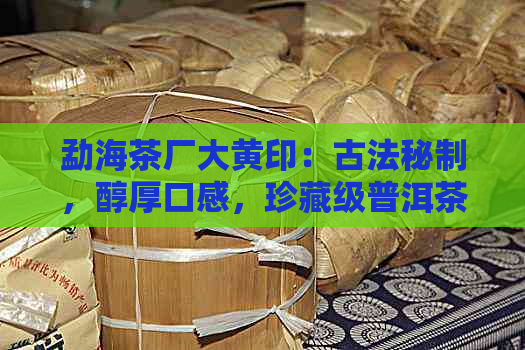 勐海茶厂大黄印：古法秘制，醇厚口感，珍藏级普洱茶