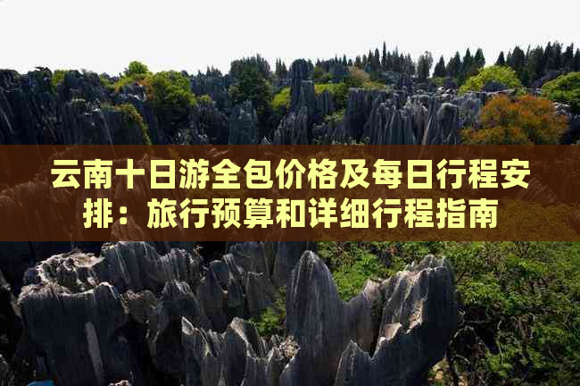 云南十日游全包价格及每日行程安排：旅行预算和详细行程指南