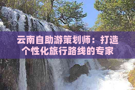 云南自助游策划师：打造个性化旅行路线的专家