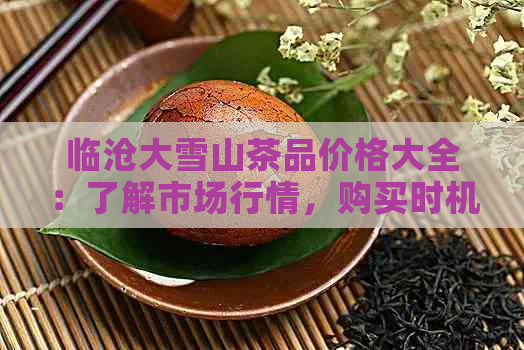 临沧大雪山茶品价格大全：了解市场行情，购买时机与途径