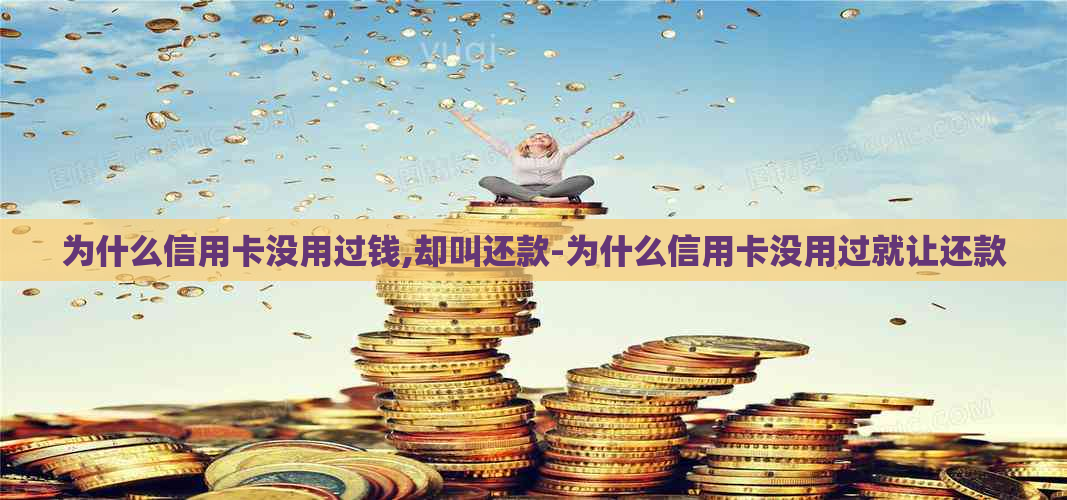 为什么信用卡没用过钱,却叫还款-为什么信用卡没用过就让还款