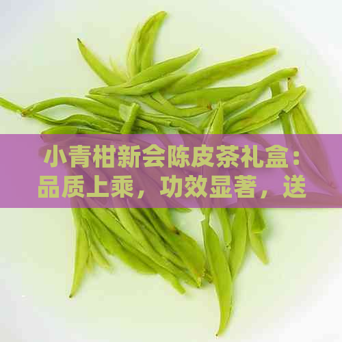 小青柑新会陈皮茶礼盒：品质上乘，功效显著，送礼佳品，自饮佳选