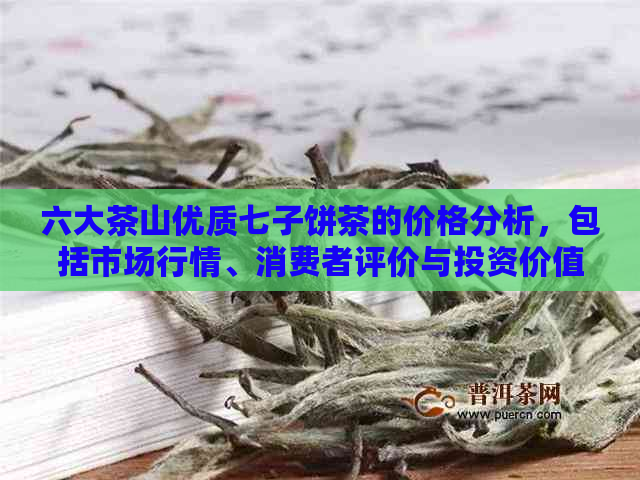 六大茶山优质七子饼茶的价格分析，包括市场行情、消费者评价与投资价值