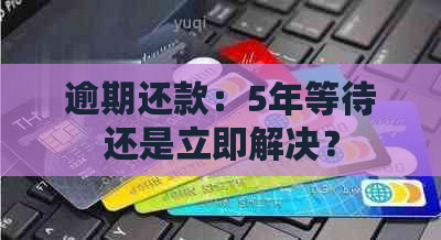 逾期还款：5年等待还是立即解决？