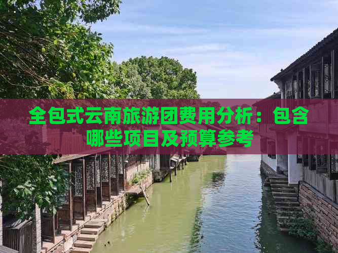 全包式云南旅游团费用分析：包含哪些项目及预算参考