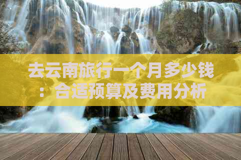 去云南旅行一个月多少钱：合适预算及费用分析