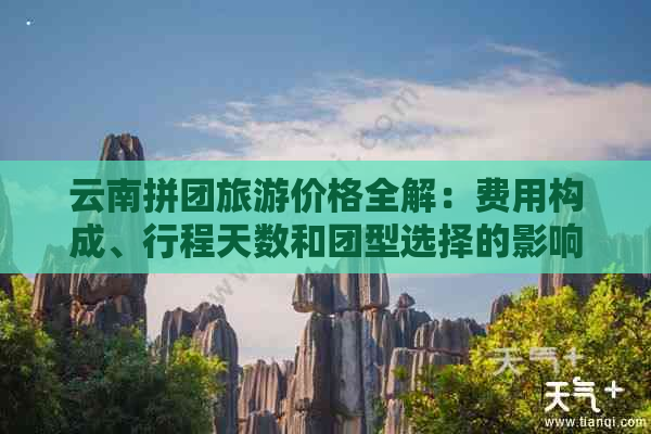 云南拼团旅游价格全解：费用构成、行程天数和团型选择的影响因素分析