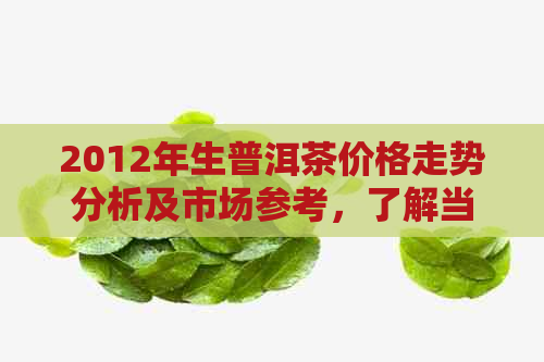 2012年生普洱茶价格走势分析及市场参考，了解当年普洱茶的价格水平和价值