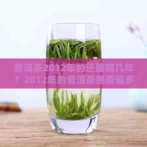 普洱茶2012年的还能喝几年？2012年的普洱茶熟茶值多少钱？