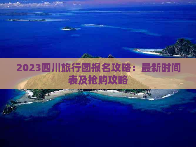 2023四川旅行团报名攻略：最新时间表及抢购攻略