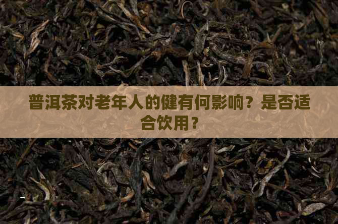 普洱茶对老年人的健有何影响？是否适合饮用？