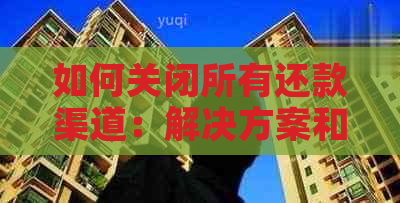 如何关闭所有还款渠道：解决方案和建议