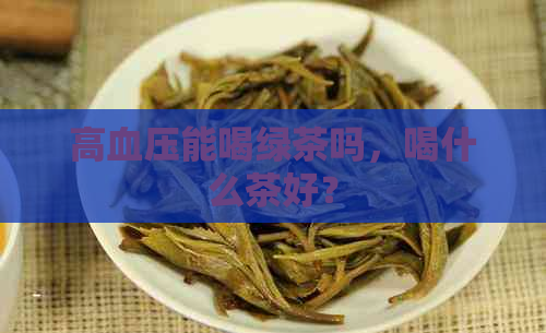 高血压能喝绿茶吗，喝什么茶好？