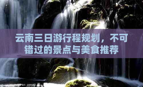 云南三日     程规划，不可错过的景点与美食推荐